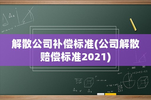 解散公司補償標準(公司解散賠償標準2021)
