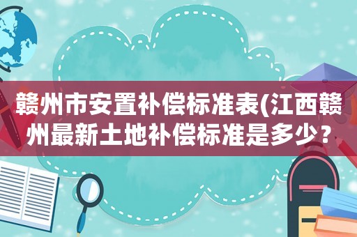 贛州市安置補償標準表(江西贛州最新土地補償標準是多少？)