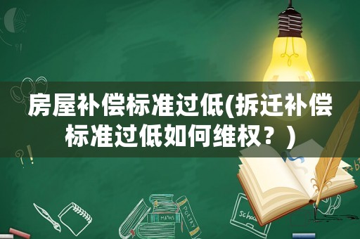 房屋補償標準過低(拆遷補償標準過低如何維權？)