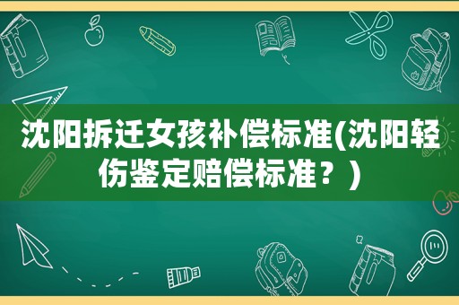 沈陽拆遷女孩補(bǔ)償標(biāo)準(zhǔn)(沈陽輕傷鑒定賠償標(biāo)準(zhǔn)？)
