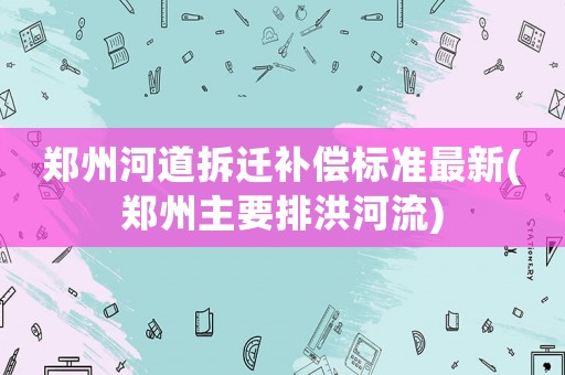 鄭州河道拆遷補償標準最新(鄭州主要排洪河流)