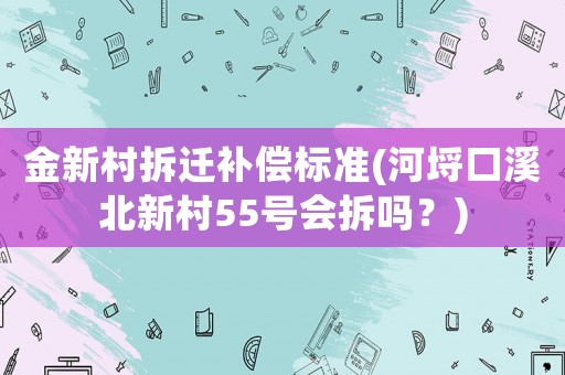 金新村拆遷補償標準(河埒口溪北新村55號會拆嗎？)