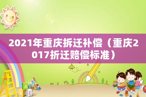 2021年重慶拆遷補償（重慶2017折遷賠償標準）