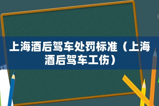 上海酒后駕車處罰標準（上海酒后駕車工傷）