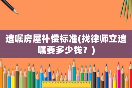 遺囑房屋補償標準(找律師立遺囑要多少錢？)
