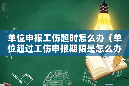 單位申報工傷超時怎么辦（單位超過工傷申報期限是怎么辦）