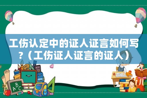 工傷認定中的證人證言如何寫?（工傷證人證言的證人）