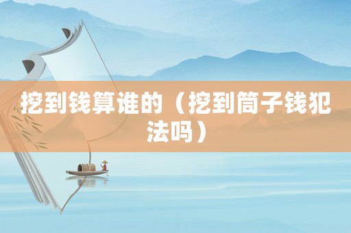 挖到錢算誰的（挖到筒子錢犯法嗎）