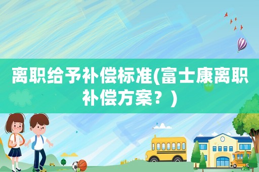 離職給予補償標準(富士康離職補償方案？)