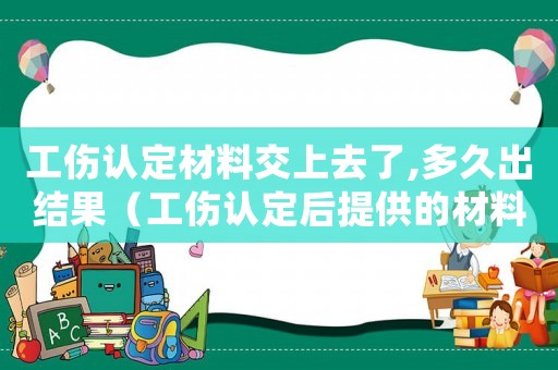 工傷認定材料交上去了,多久出結果（工傷認定后提供的材料退回嗎）
