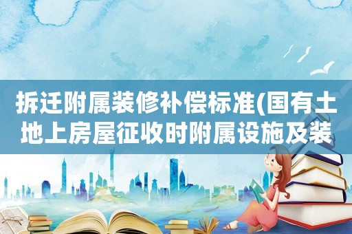 拆遷附屬裝修補償標準(國有土地上房屋征收時附屬設施及裝飾裝修包括哪些)