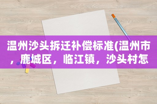 溫州沙頭拆遷補償標準(溫州市，鹿城區，臨江鎮，沙頭村怎么走？)