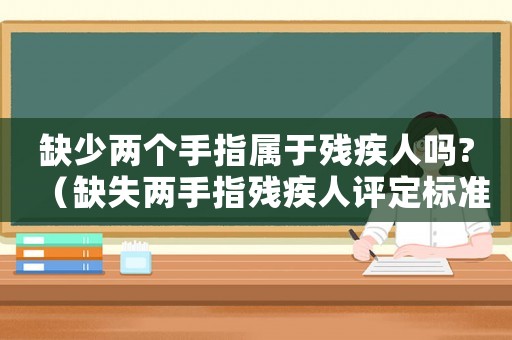缺少兩個(gè)手指屬于殘疾人嗎?（缺失兩手指殘疾人評(píng)定標(biāo)準(zhǔn)）