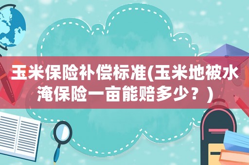 玉米保險補償標準(玉米地被水淹保險一畝能賠多少？)