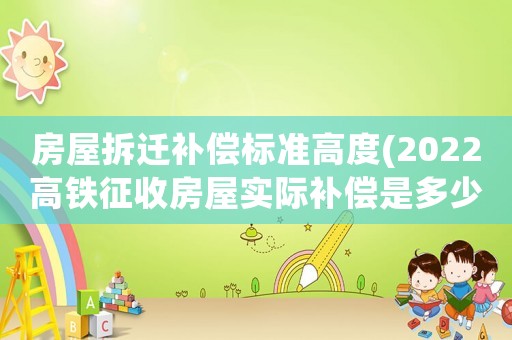房屋拆遷補償標準高度(2022高鐵征收房屋實際補償是多少)
