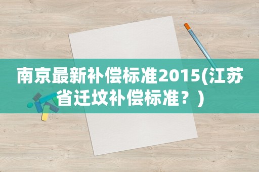 南京最新補(bǔ)償標(biāo)準(zhǔn)2015(江蘇省遷墳補(bǔ)償標(biāo)準(zhǔn)？)