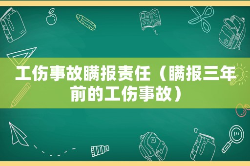 工傷事故瞞報責任（瞞報三年前的工傷事故）