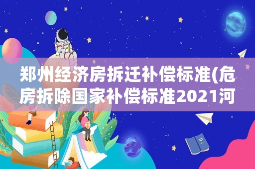 鄭州經濟房拆遷補償標準(危房拆除國家補償標準2021河南)