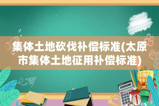 集體土地砍伐補償標準(太原市集體土地征用補償標準)