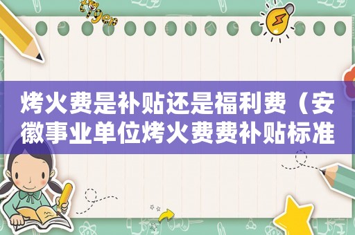 烤火費是補貼還是福利費（安徽事業單位烤火費費補貼標準）
