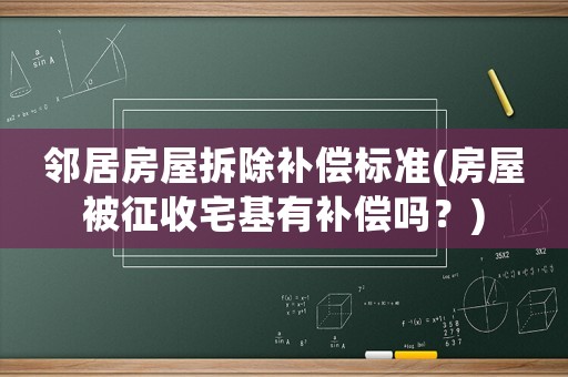 鄰居房屋拆除補償標準(房屋被征收宅基有補償嗎？)