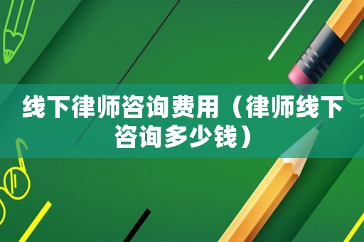 線下律師咨詢費用（律師線下咨詢多少錢）