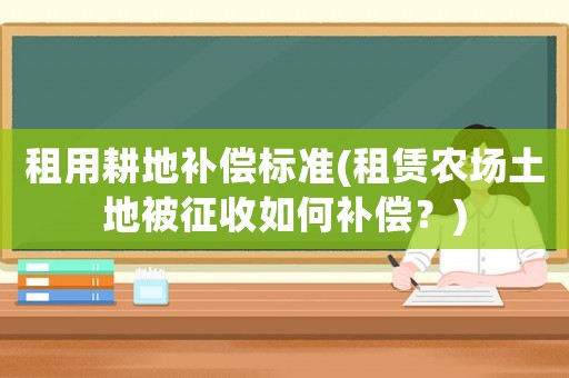 租用耕地補償標準(租賃農場土地被征收如何補償？)