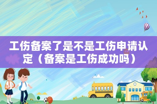 工傷備案了是不是工傷申請認定（備案是工傷成功嗎）