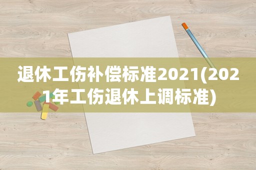 退休工傷補償標準2021(2021年工傷退休上調(diào)標準)