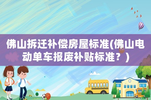 佛山拆遷補(bǔ)償房屋標(biāo)準(zhǔn)(佛山電動單車報廢補(bǔ)貼標(biāo)準(zhǔn)？)