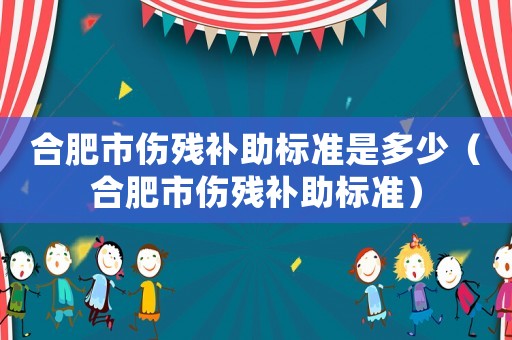 合肥市傷殘補助標準是多少（合肥市傷殘補助標準）