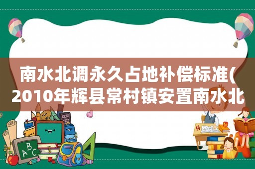 南水北調永久占地補償標準(2010年輝縣常村鎮安置南水北調移民征收的土地每畝多少錢)