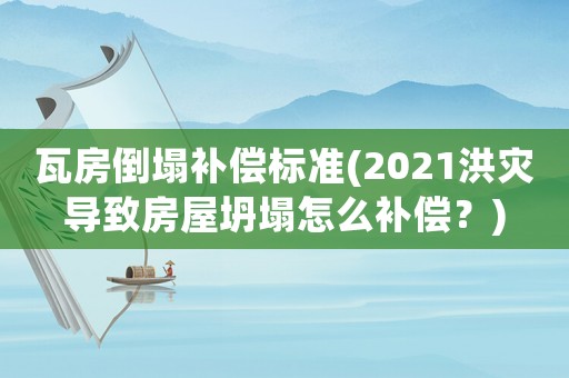 瓦房倒塌補償標準(2021洪災導致房屋坍塌怎么補償？)