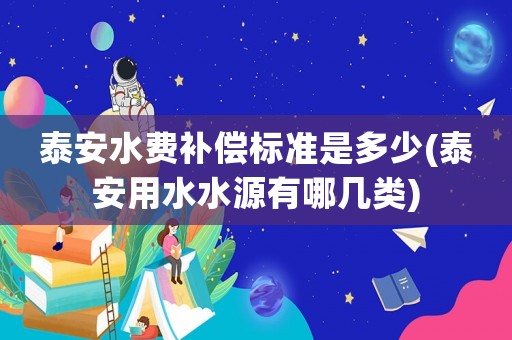 泰安水費補償標準是多少(泰安用水水源有哪幾類)