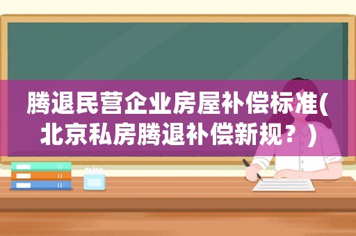 騰退民營企業(yè)房屋補(bǔ)償標(biāo)準(zhǔn)(北京私房騰退補(bǔ)償新規(guī)？)