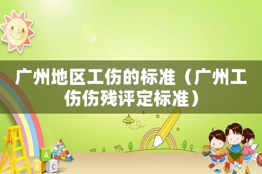 廣州地區(qū)工傷的標(biāo)準(zhǔn)（廣州工傷傷殘?jiān)u定標(biāo)準(zhǔn)）