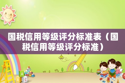 國稅信用等級評分標準表（國稅信用等級評分標準）