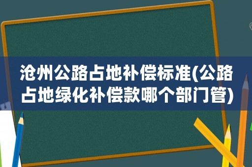 滄州公路占地補(bǔ)償標(biāo)準(zhǔn)(公路占地綠化補(bǔ)償款哪個(gè)部門(mén)管)