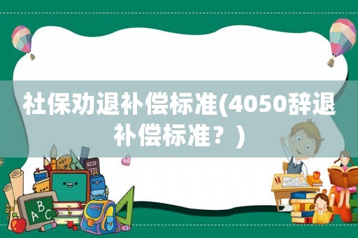 社保勸退補(bǔ)償標(biāo)準(zhǔn)(4050辭退補(bǔ)償標(biāo)準(zhǔn)？)