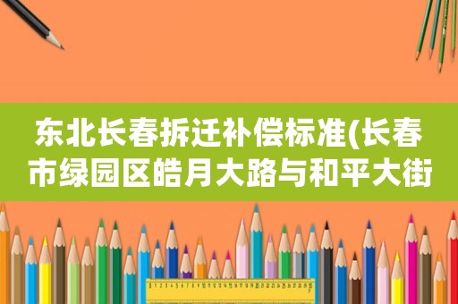 東北長春拆遷補償標準(長春市綠園區皓月大路與和平大街棚戶什么時候拆遷)