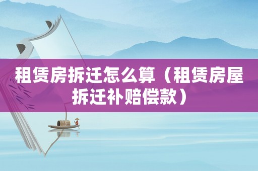 租賃房拆遷怎么算（租賃房屋拆遷補(bǔ)賠償款）