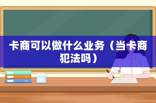 卡商可以做什么業(yè)務（當卡商犯法嗎）
