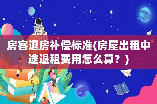 房客退房補償標(biāo)準(zhǔn)(房屋出租中途退租費用怎么算？)