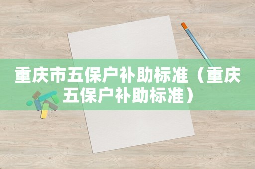 重慶市五保戶補助標準（重慶五保戶補助標準）