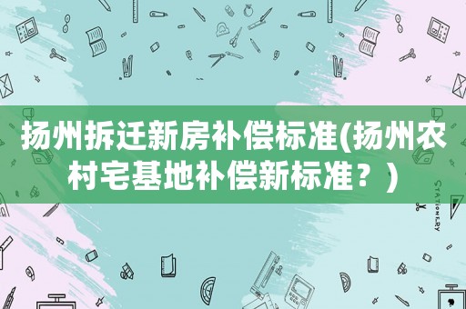 揚州拆遷新房補償標準(揚州農村宅基地補償新標準？)
