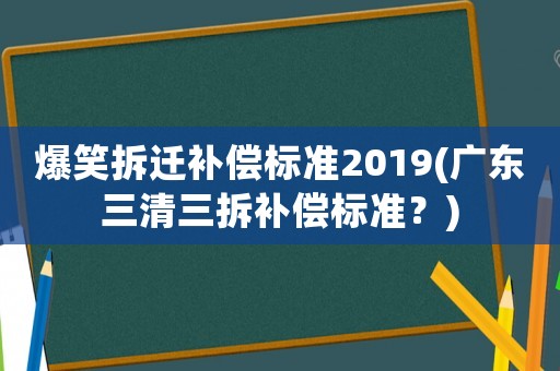 爆笑拆遷補償標準2019(廣東三清三拆補償標準？)