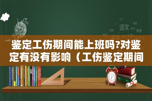 鑒定工傷期間能上班嗎?對鑒定有沒有影響（工傷鑒定期間可以起訴嗎）