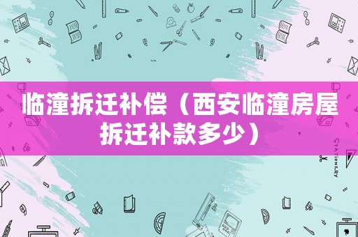 臨潼拆遷補(bǔ)償（西安臨潼房屋拆遷補(bǔ)款多少）