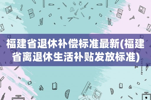 福建省退休補償標準最新(福建省離退休生活補貼發放標準)