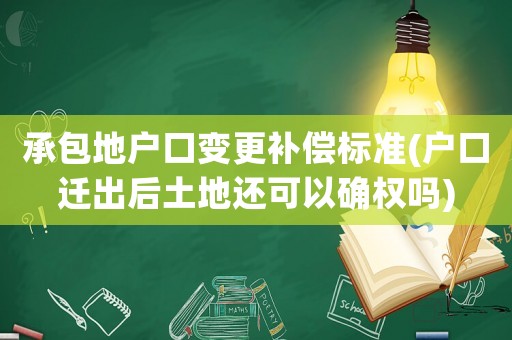 承包地戶口變更補償標準(戶口遷出后土地還可以確權嗎)